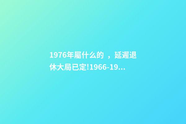 1976年屬什么的，延遲退休大局已定!1966-1976年出生的人
